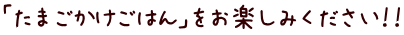 「たまごかけごはん」をお楽しみください！！