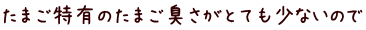 たまご特有のたまご臭さがとても少ないので