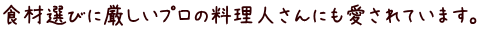 食材選びに厳しいプロの料理人さんにも愛されています。