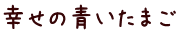 幸せの青いたまご